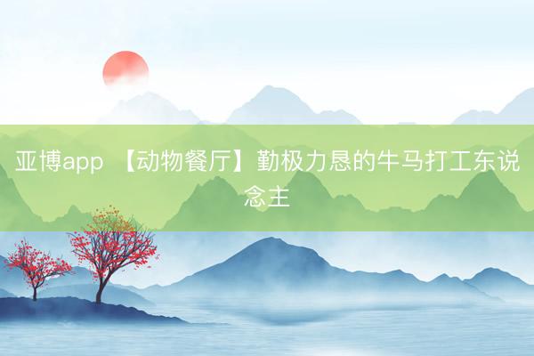 亚博app 【动物餐厅】勤极力恳的牛马打工东说念主