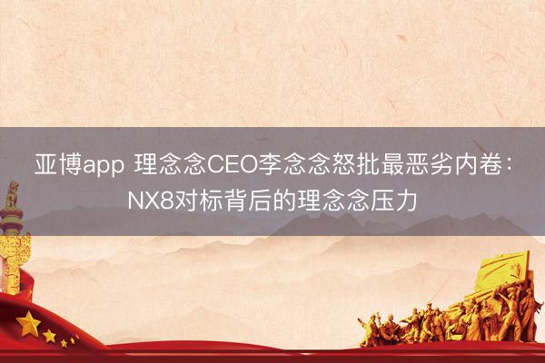 亚博app 理念念CEO李念念怒批最恶劣内卷：NX8对标背后的理念念压力
