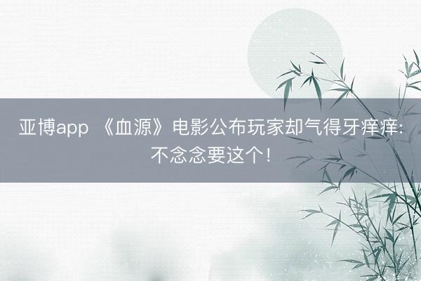 亚博app 《血源》电影公布玩家却气得牙痒痒:不念念要这个！