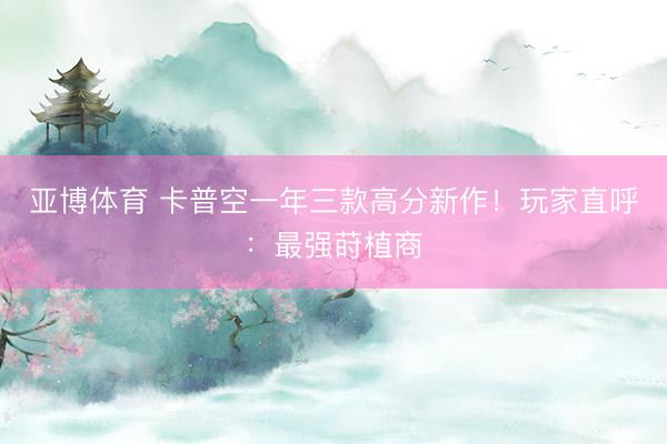 亚博体育 卡普空一年三款高分新作!玩家直呼:最强莳植商