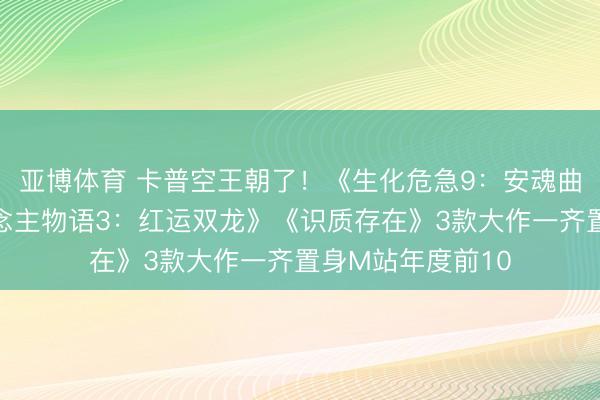 亚博体育 卡普空王朝了!《生化危急9:安魂曲》《怪物猎东说念主物语3:红运双龙》《识质存在》3款大作一齐置身M站年度前10