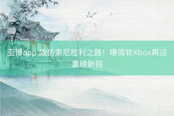 亚博app 效仿索尼胜利之路!曝微软Xbox再迎重磅新招