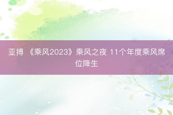 亚搏 《乘风2023》乘风之夜 11个年度乘风席位降生