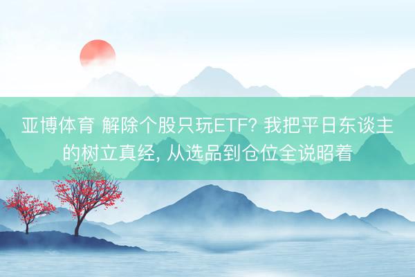 亚博体育 解除个股只玩ETF? 我把平日东谈主的树立真经, 从选品到仓位全说昭着