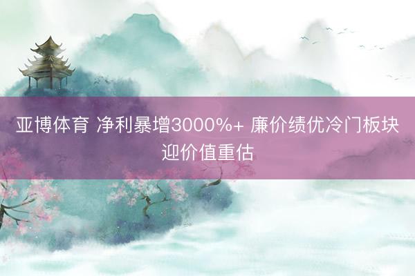 亚博体育 净利暴增3000%+ 廉价绩优冷门板块迎价值重估