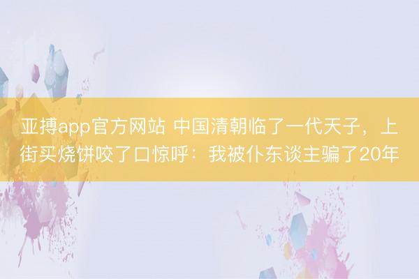 亚搏app官方网站 中国清朝临了一代天子,上街买烧饼咬了口惊呼:我被仆东谈主骗了20年