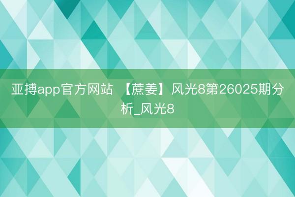 亚搏app官方网站 【蔗姜】风光8第26025期分析_风光8