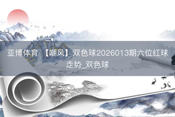 亚博体育 【嘲风】双色球2026013期六位红球走势_双色球