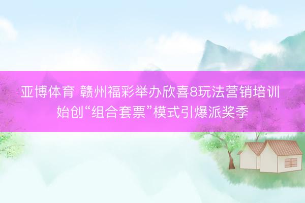 亚博体育 赣州福彩举办欣喜8玩法营销培训 始创“组合套票”模式引爆派奖季