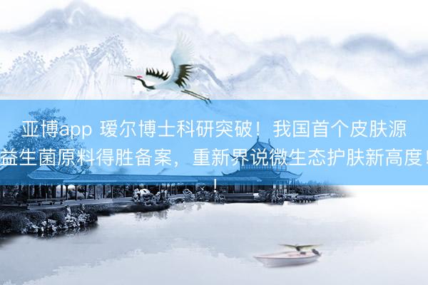 亚博app 瑷尔博士科研突破！我国首个皮肤源益生菌原料得胜备案，重新界说微生态护肤新高度！