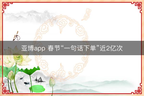 亚博app 春节“一句话下单”近2亿次