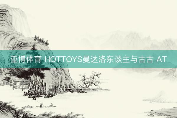 亚博体育 HOTTOYS曼达洛东谈主与古古 AT