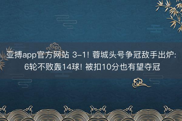 亚搏app官方网站 3-1! 蓉城头号争冠敌手出炉: 6轮不败轰14球! 被扣10分也有望夺冠