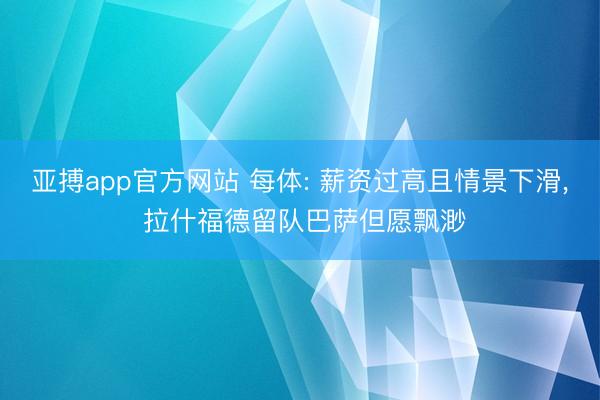 亚搏app官方网站 每体: 薪资过高且情景下滑， 拉什福德留队巴萨但愿飘渺