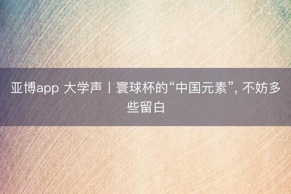 亚博app 大学声丨寰球杯的“中国元素”， 不妨多些留白
