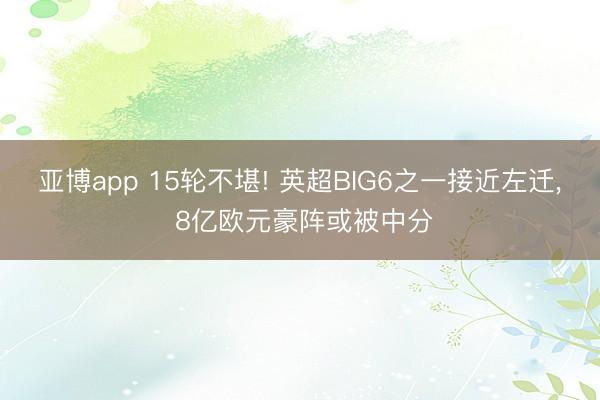 亚博app 15轮不堪! 英超BIG6之一接近左迁， 8亿欧元豪阵或被中分