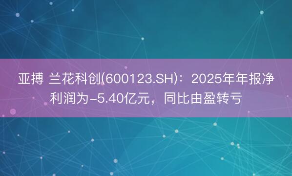 亚搏 兰花科创(600123.SH)：2025年年报净利润为-5.40亿元，同比由盈转亏