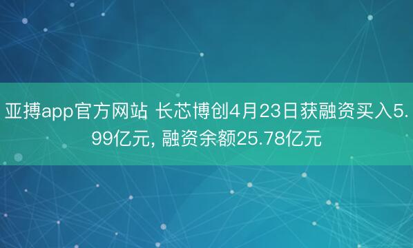 亚搏app官方网站 长芯博创4月23日获融资买入5.99亿元， 融资余额25.78亿元