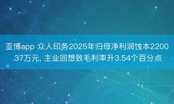 亚博app 众人印务2025年归母净利润蚀本2200.37万元， 主业回想致毛利率升3.54个百分点