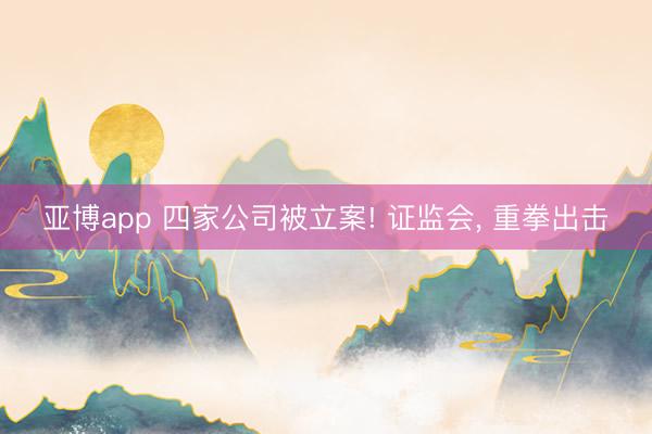 亚博app 四家公司被立案! 证监会， 重拳出击