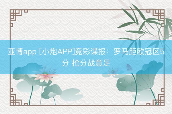 亚博app [小炮APP]竞彩谍报：罗马距欧冠区5分 抢分战意足