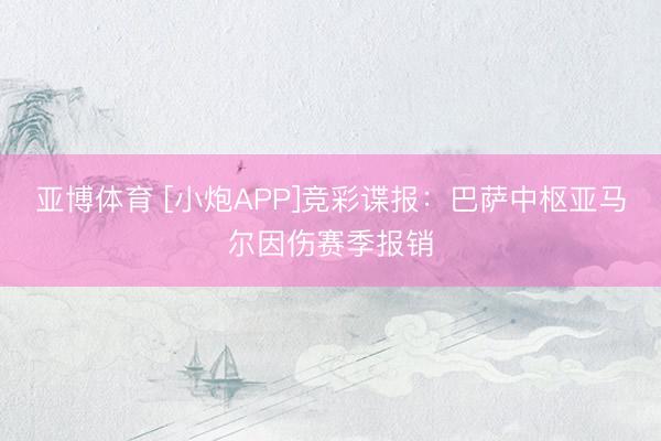 亚博体育 [小炮APP]竞彩谍报：巴萨中枢亚马尔因伤赛季报销