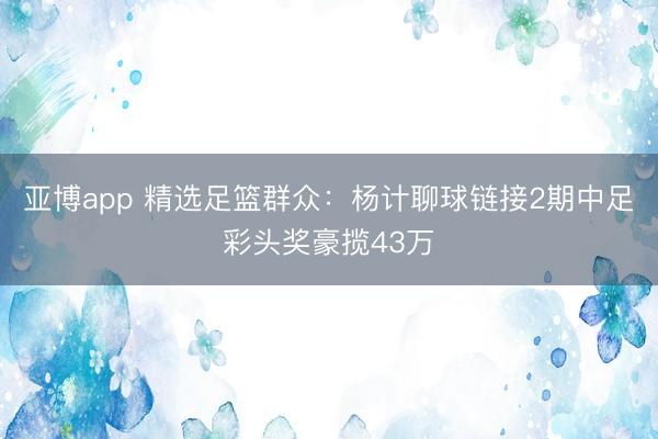 亚博app 精选足篮群众：杨计聊球链接2期中足彩头奖豪揽43万