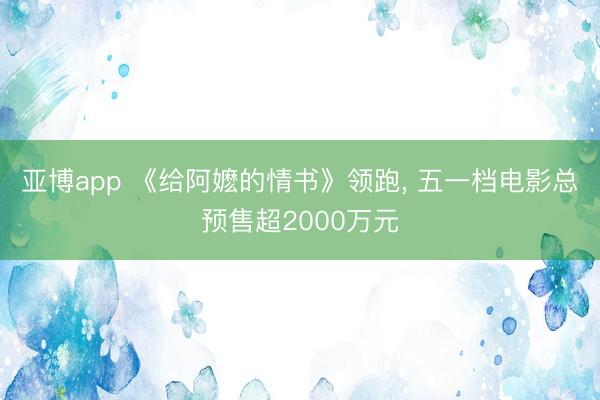 亚博app 《给阿嬷的情书》领跑， 五一档电影总预售超2000万元