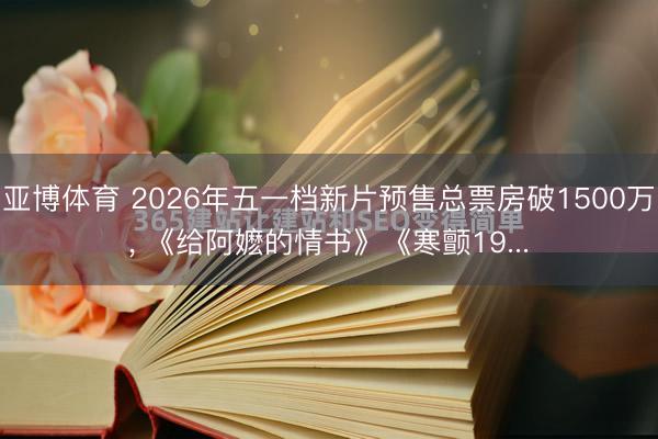 亚博体育 2026年五一档新片预售总票房破1500万， 《给阿嬷的情书》《寒颤19...