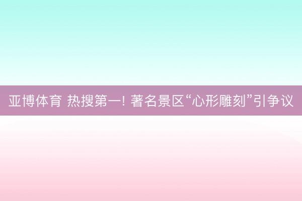 亚博体育 热搜第一! 著名景区“心形雕刻”引争议