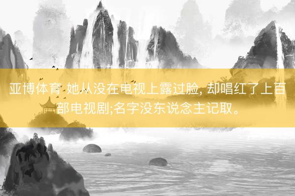 亚博体育 她从没在电视上露过脸， 却唱红了上百部电视剧;名字没东说念主记取。