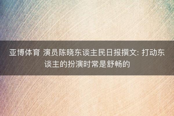 亚博体育 演员陈晓东谈主民日报撰文: 打动东谈主的扮演时常是舒畅的