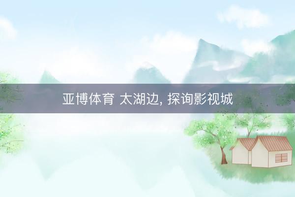 亚博体育 太湖边， 探询影视城