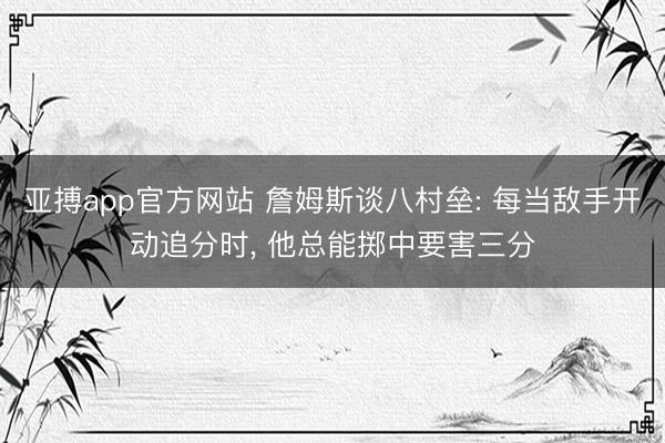 亚搏app官方网站 詹姆斯谈八村垒: 每当敌手开动追分时， 他总能掷中要害三分
