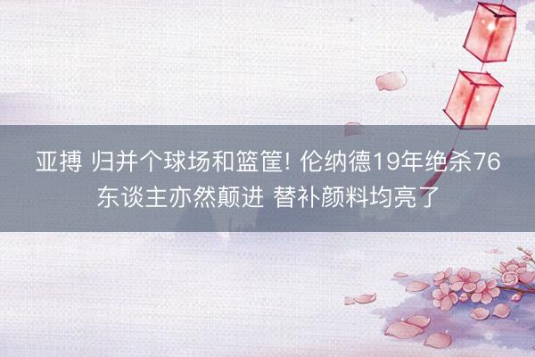 亚搏 归并个球场和篮筐! 伦纳德19年绝杀76东谈主亦然颠进 替补颜料均亮了