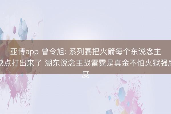 亚博app 曾令旭: 系列赛把火箭每个东说念主缺点打出来了 湖东说念主战雷霆是真金不怕火狱强度