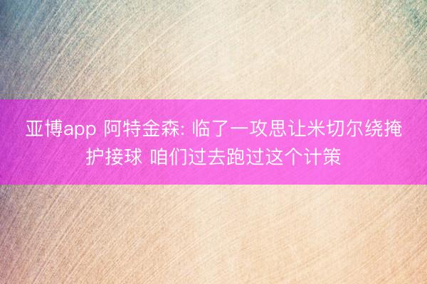 亚博app 阿特金森: 临了一攻思让米切尔绕掩护接球 咱们过去跑过这个计策