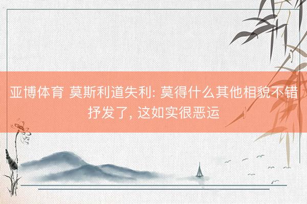 亚博体育 莫斯利道失利: 莫得什么其他相貌不错抒发了， 这如实很恶运