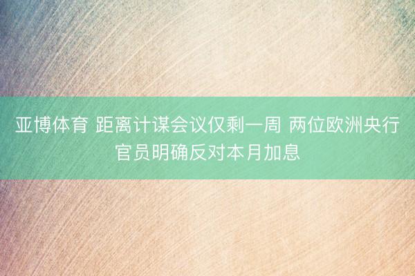 亚博体育 距离计谋会议仅剩一周 两位欧洲央行官员明确反对本月加息