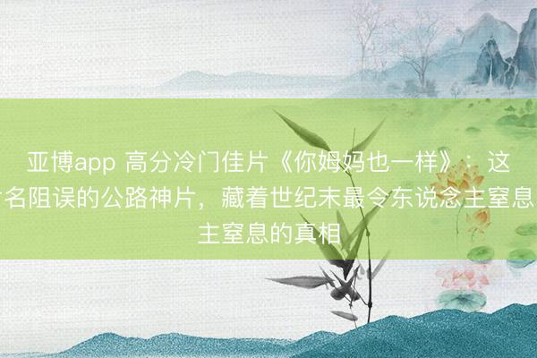 亚博app 高分冷门佳片《你姆妈也一样》：这部被片名阻误的公路神片，藏着世纪末最令东说念主窒息的真相