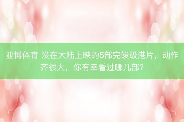 亚博体育 没在大陆上映的5部完竣级港片，动作齐很大，你有幸看过哪几部？