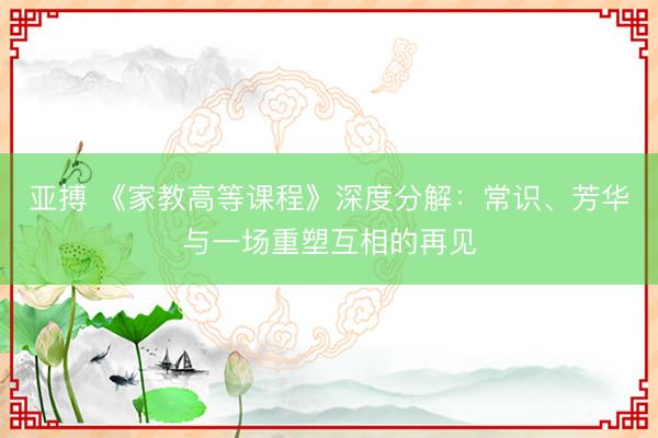 亚搏 《家教高等课程》深度分解：常识、芳华与一场重塑互相的再见