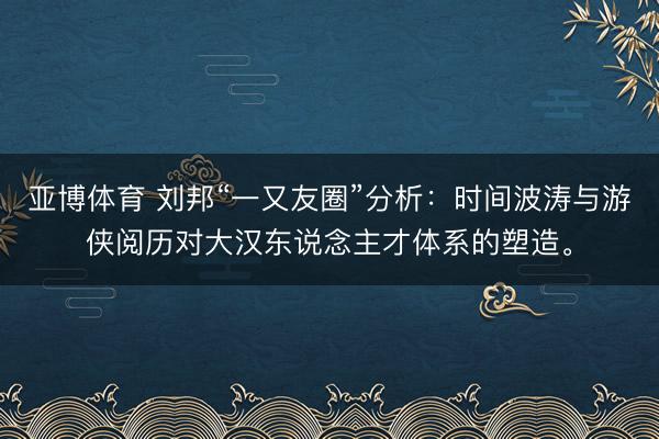亚博体育 刘邦“一又友圈”分析：时间波涛与游侠阅历对大汉东说念主才体系的塑造。