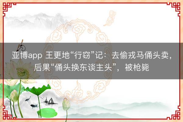 亚博app 王更地“行窃”记：去偷戎马俑头卖，后果“俑头换东谈主头”，被枪毙