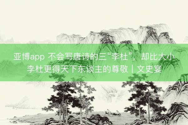 亚博app 不会写唐诗的三“李杜”，却比大小李杜更得天下东谈主的尊敬｜文史宴