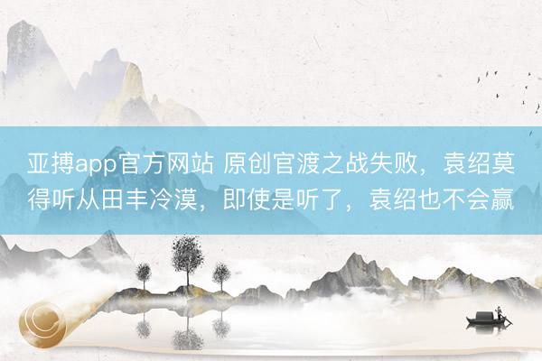 亚搏app官方网站 原创官渡之战失败，袁绍莫得听从田丰冷漠，即使是听了，袁绍也不会赢