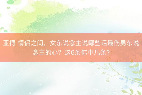 亚搏 情侣之间，女东说念主说哪些话最伤男东说念主的心？这6条你中几条？