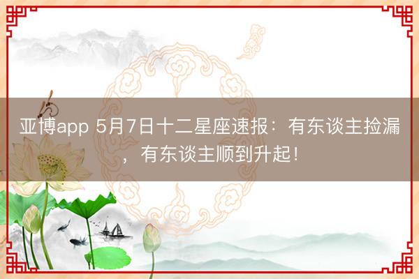 亚博app 5月7日十二星座速报：有东谈主捡漏，有东谈主顺到升起！