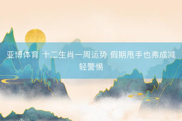 亚博体育 十二生肖一周运势 假期甩手也弗成减轻警惕