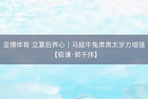 亚博体育 立夏后养心｜马鼠牛兔肃肃太岁力增强【极谦·郭千伟】
